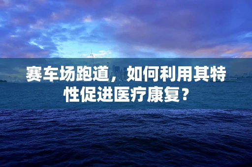 赛车场跑道，如何利用其特性促进医疗康复？