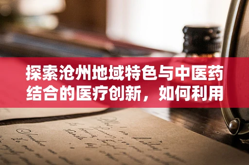 探索沧州地域特色与中医药结合的医疗创新，如何利用当地资源优化慢性病管理？