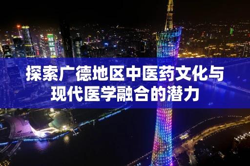 探索广德地区中医药文化与现代医学融合的潜力