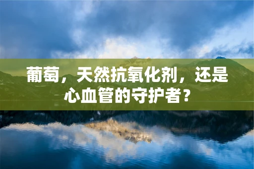 葡萄，天然抗氧化剂，还是心血管的守护者？