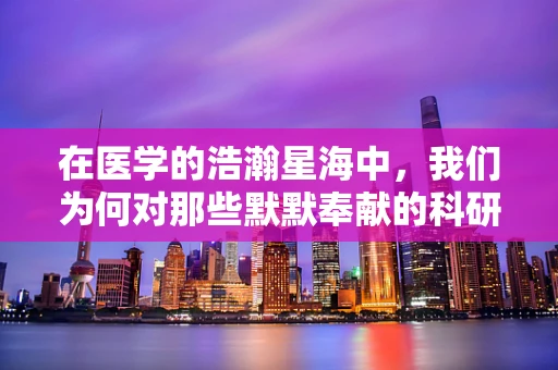 在医学的浩瀚星海中，我们为何对那些默默奉献的科研者心生无限敬佩？