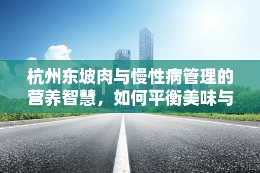 杭州东坡肉与慢性病管理的营养智慧，如何平衡美味与健康？