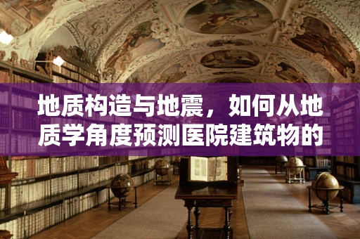地质构造与地震，如何从地质学角度预测医院建筑物的潜在风险？