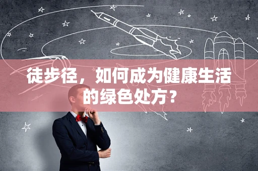 徒步径，如何成为健康生活的绿色处方？