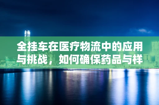 全挂车在医疗物流中的应用与挑战，如何确保药品与样本的恒温运输？
