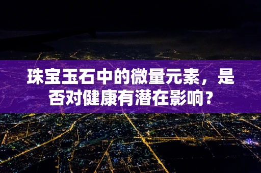 珠宝玉石中的微量元素，是否对健康有潜在影响？