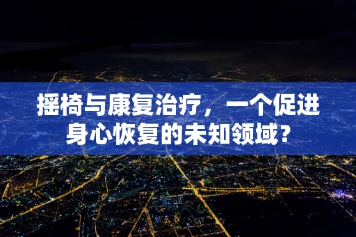 摇椅与康复治疗，一个促进身心恢复的未知领域？