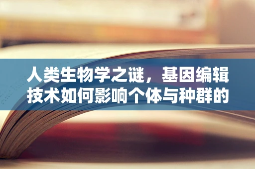 人类生物学之谜，基因编辑技术如何影响个体与种群的未来？