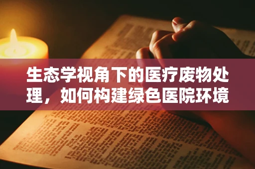 生态学视角下的医疗废物处理，如何构建绿色医院环境？