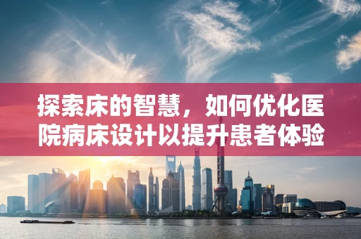 探索床的智慧，如何优化医院病床设计以提升患者体验与医疗效率？