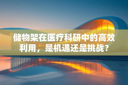 储物架在医疗科研中的高效利用，是机遇还是挑战？