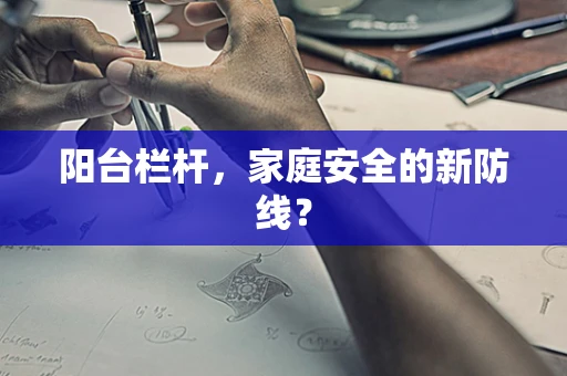 阳台栏杆，家庭安全的新防线？