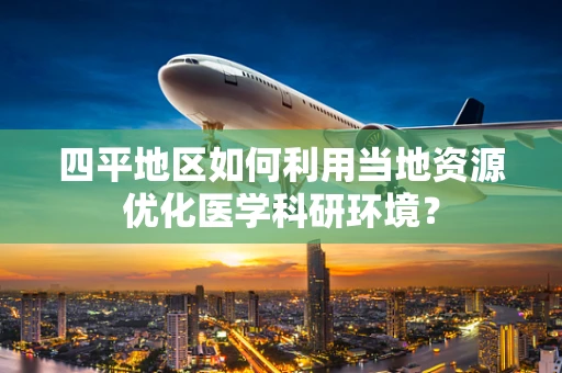 四平地区如何利用当地资源优化医学科研环境？