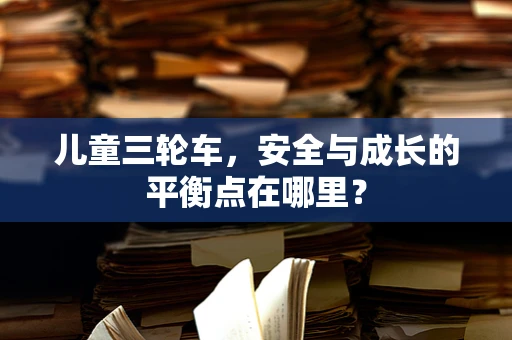 儿童三轮车，安全与成长的平衡点在哪里？