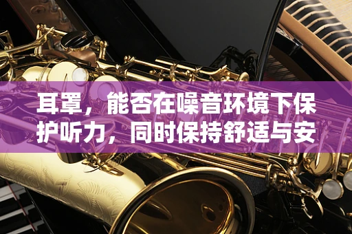 耳罩，能否在噪音环境下保护听力，同时保持舒适与安全？