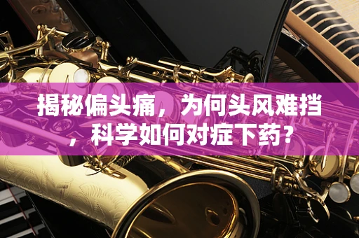 揭秘偏头痛，为何头风难挡，科学如何对症下药？