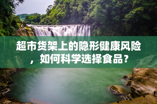 超市货架上的隐形健康风险，如何科学选择食品？