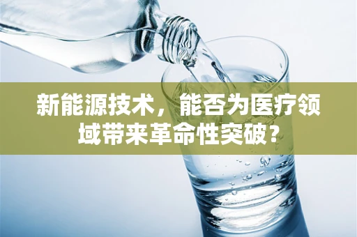 新能源技术，能否为医疗领域带来革命性突破？