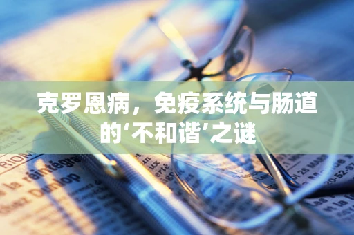 克罗恩病，免疫系统与肠道的‘不和谐’之谜