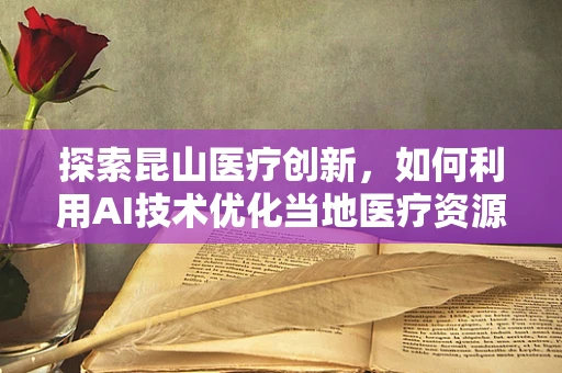 探索昆山医疗创新，如何利用AI技术优化当地医疗资源分配？