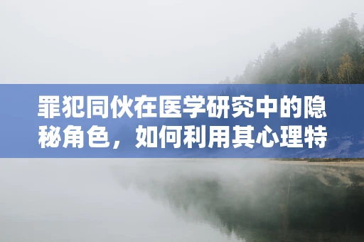 罪犯同伙在医学研究中的隐秘角色，如何利用其心理特征促进治疗？