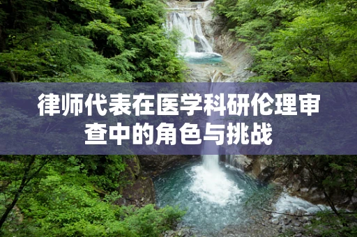 律师代表在医学科研伦理审查中的角色与挑战