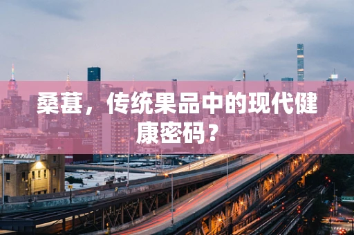 桑葚，传统果品中的现代健康密码？