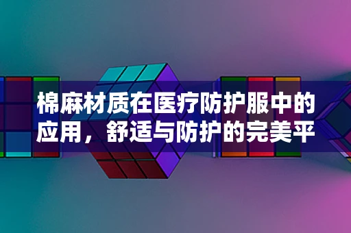 棉麻材质在医疗防护服中的应用，舒适与防护的完美平衡？