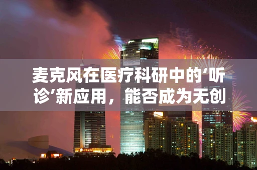 麦克风在医疗科研中的‘听诊’新应用，能否成为无创监测的未来？