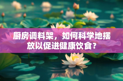 厨房调料架，如何科学地摆放以促进健康饮食？