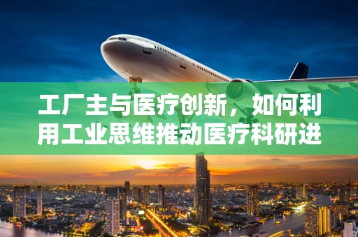 工厂主与医疗创新，如何利用工业思维推动医疗科研进步？