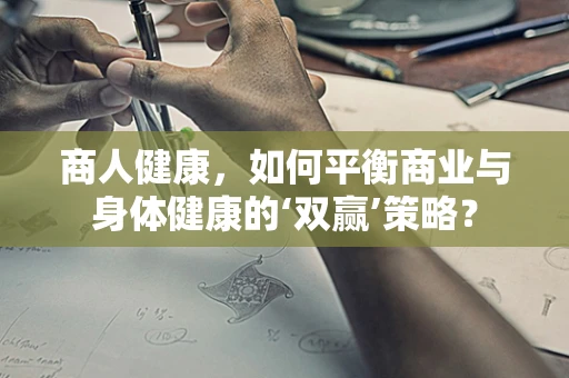 商人健康，如何平衡商业与身体健康的‘双赢’策略？