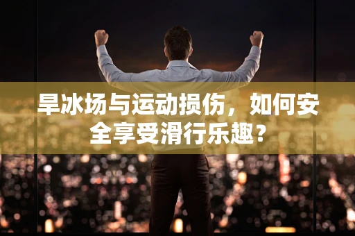 旱冰场与运动损伤，如何安全享受滑行乐趣？