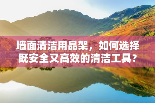 墙面清洁用品架，如何选择既安全又高效的清洁工具？