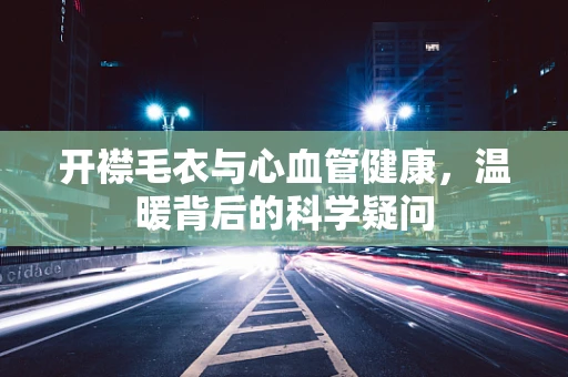 开襟毛衣与心血管健康，温暖背后的科学疑问