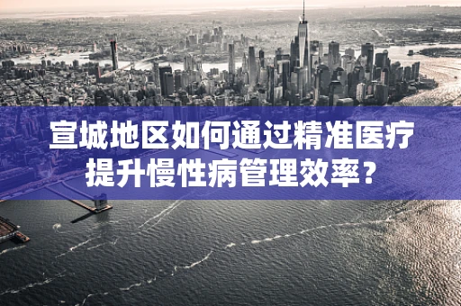 宣城地区如何通过精准医疗提升慢性病管理效率？