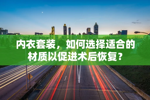 内衣套装，如何选择适合的材质以促进术后恢复？