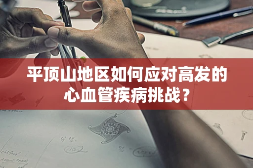 平顶山地区如何应对高发的心血管疾病挑战？