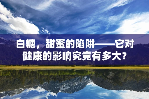 白糖，甜蜜的陷阱——它对健康的影响究竟有多大？