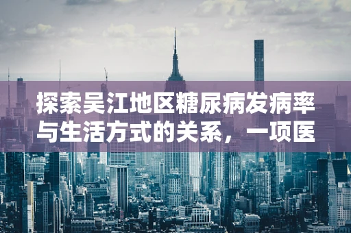 探索吴江地区糖尿病发病率与生活方式的关系，一项医学科研的初步观察