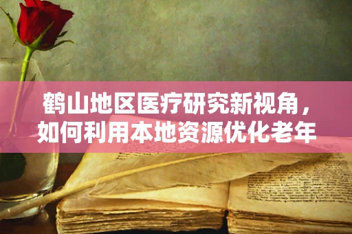 鹤山地区医疗研究新视角，如何利用本地资源优化老年慢性病管理？