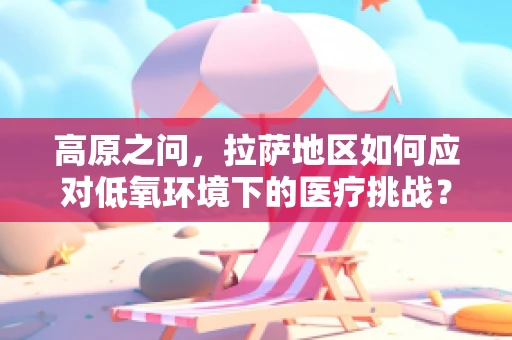 高原之问，拉萨地区如何应对低氧环境下的医疗挑战？