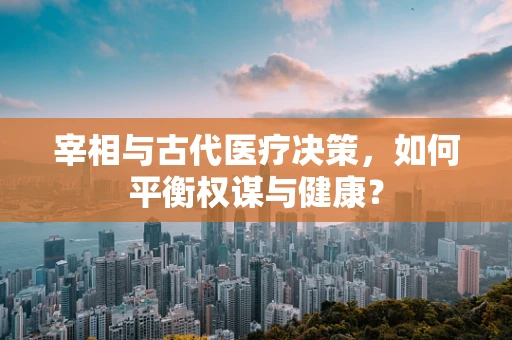 宰相与古代医疗决策，如何平衡权谋与健康？
