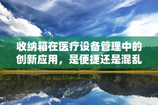 收纳箱在医疗设备管理中的创新应用，是便捷还是混乱的根源？