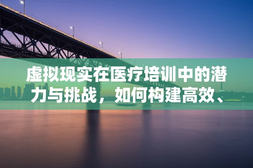 虚拟现实在医疗培训中的潜力与挑战，如何构建高效、安全的医学生训练环境？