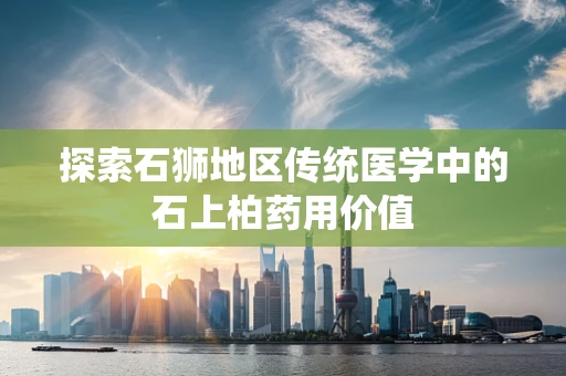 探索石狮地区传统医学中的石上柏药用价值