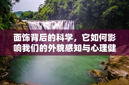 面饰背后的科学，它如何影响我们的外貌感知与心理健康？