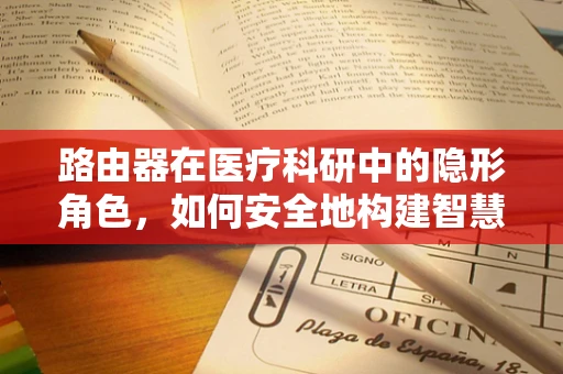 路由器在医疗科研中的隐形角色，如何安全地构建智慧医疗网络？