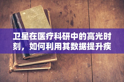 卫星在医疗科研中的高光时刻，如何利用其数据提升疾病监测精度？
