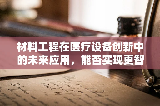 材料工程在医疗设备创新中的未来应用，能否实现更智能、更安全的医疗环境？
